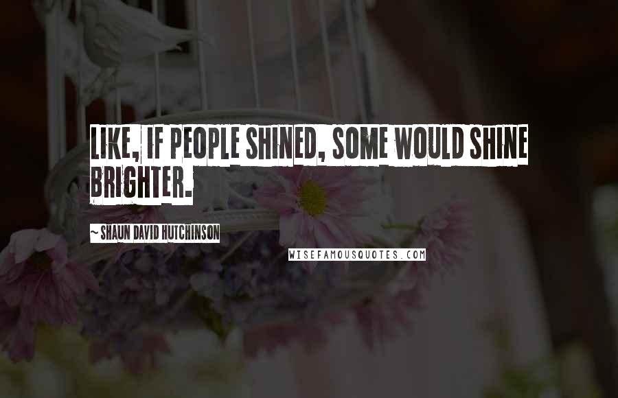 Shaun David Hutchinson Quotes: Like, if people shined, some would shine brighter.
