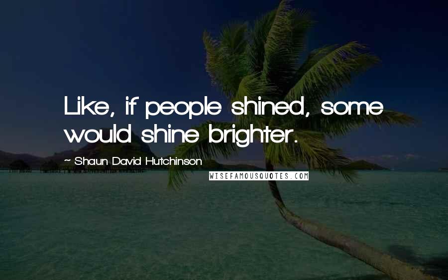 Shaun David Hutchinson Quotes: Like, if people shined, some would shine brighter.