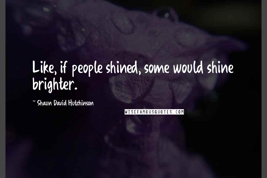 Shaun David Hutchinson Quotes: Like, if people shined, some would shine brighter.