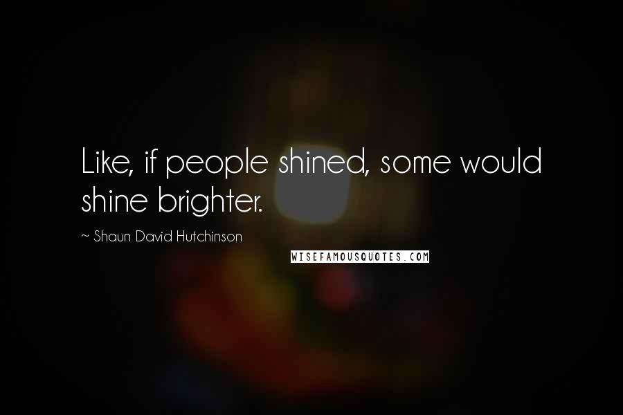 Shaun David Hutchinson Quotes: Like, if people shined, some would shine brighter.