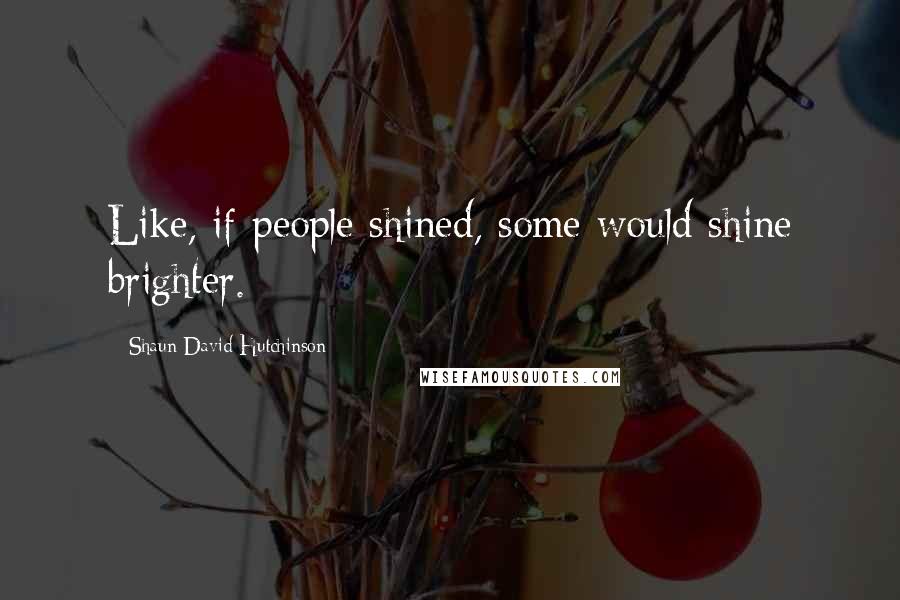 Shaun David Hutchinson Quotes: Like, if people shined, some would shine brighter.