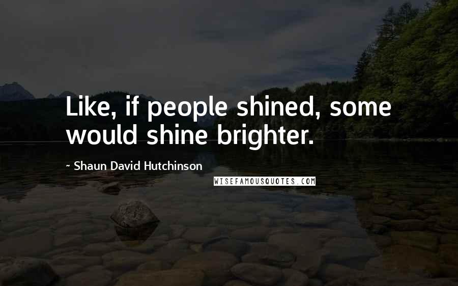 Shaun David Hutchinson Quotes: Like, if people shined, some would shine brighter.