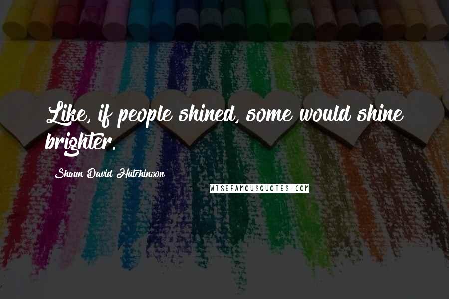 Shaun David Hutchinson Quotes: Like, if people shined, some would shine brighter.