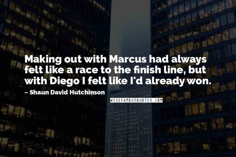 Shaun David Hutchinson Quotes: Making out with Marcus had always felt like a race to the finish line, but with Diego I felt like I'd already won.