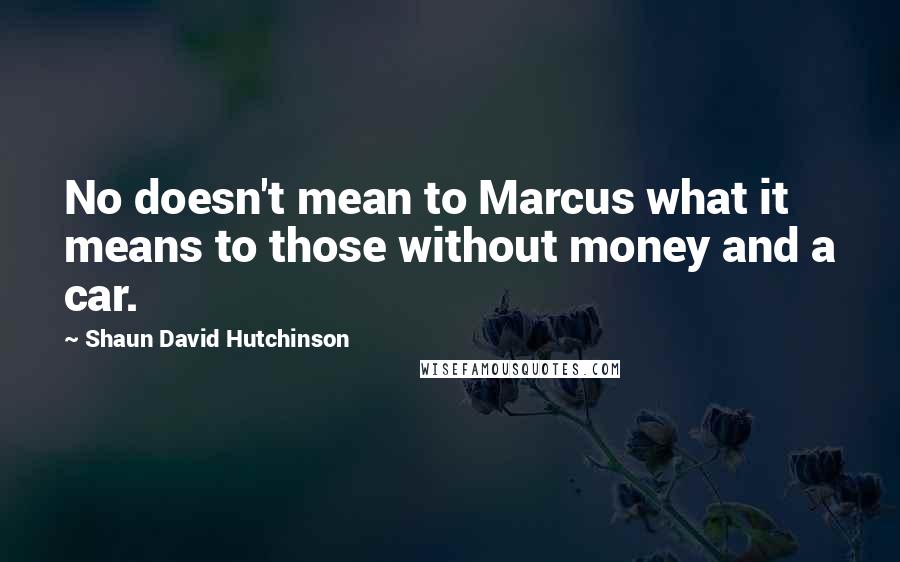 Shaun David Hutchinson Quotes: No doesn't mean to Marcus what it means to those without money and a car.