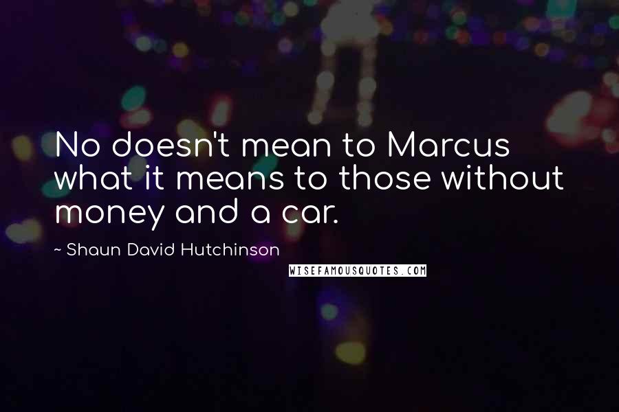 Shaun David Hutchinson Quotes: No doesn't mean to Marcus what it means to those without money and a car.