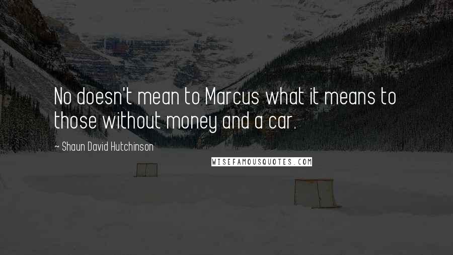 Shaun David Hutchinson Quotes: No doesn't mean to Marcus what it means to those without money and a car.