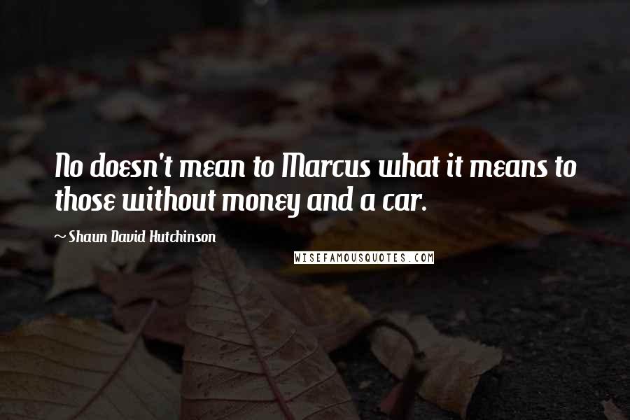 Shaun David Hutchinson Quotes: No doesn't mean to Marcus what it means to those without money and a car.