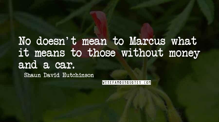 Shaun David Hutchinson Quotes: No doesn't mean to Marcus what it means to those without money and a car.