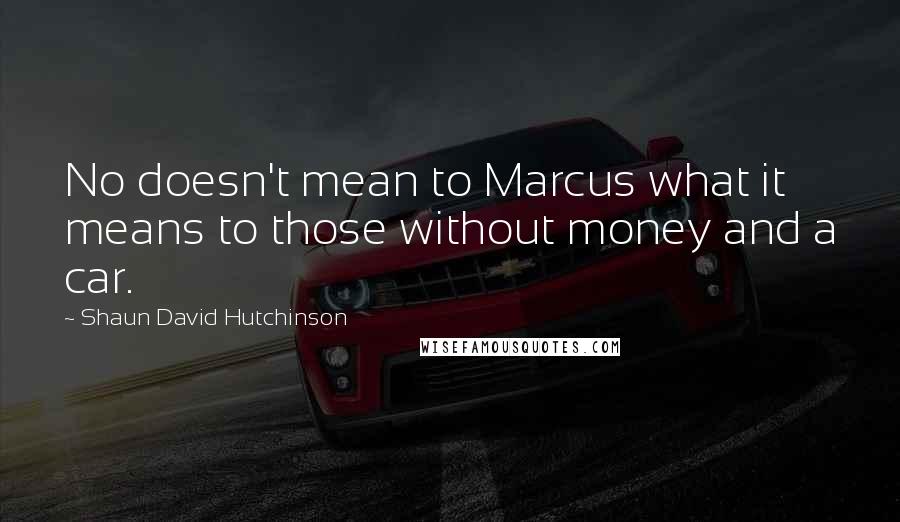 Shaun David Hutchinson Quotes: No doesn't mean to Marcus what it means to those without money and a car.