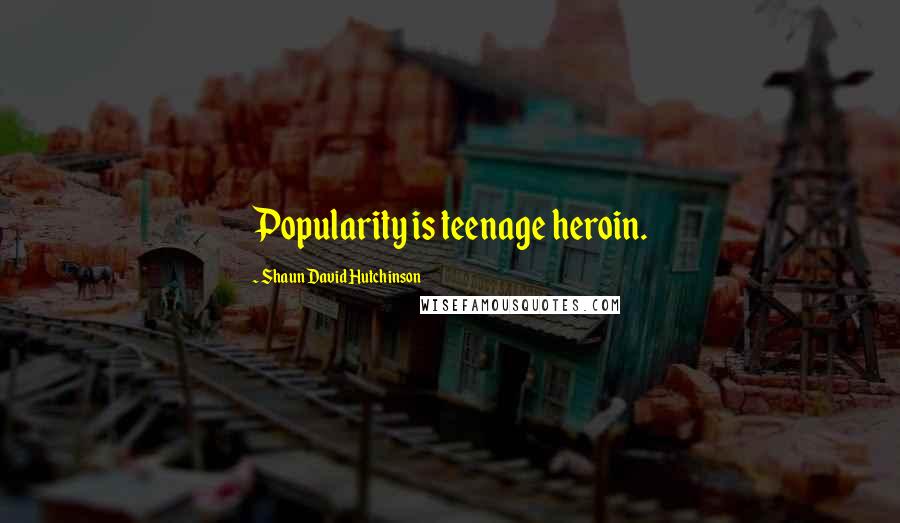 Shaun David Hutchinson Quotes: Popularity is teenage heroin.