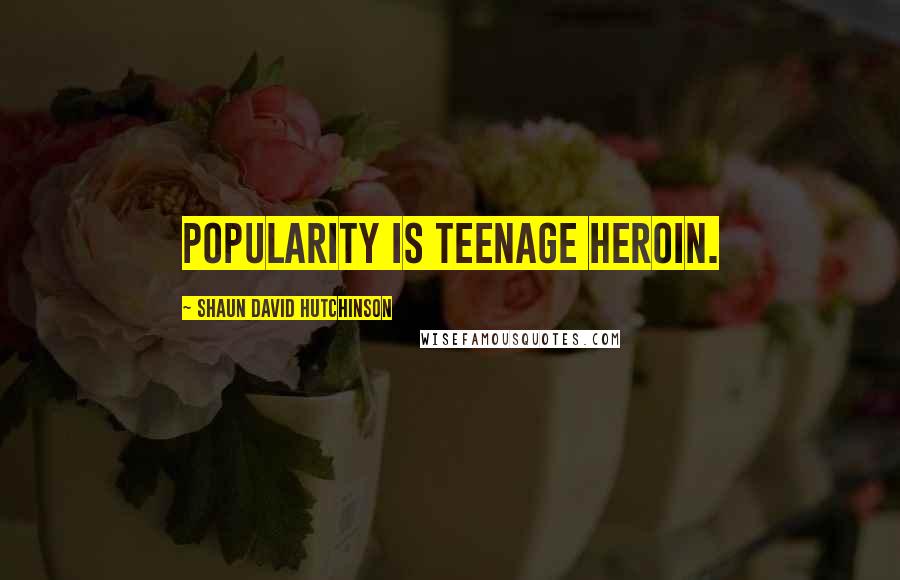 Shaun David Hutchinson Quotes: Popularity is teenage heroin.