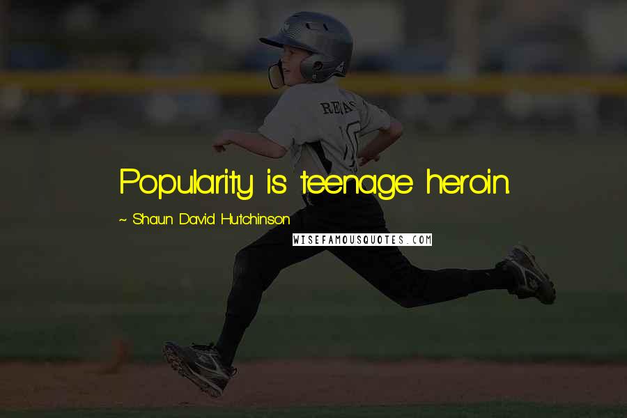 Shaun David Hutchinson Quotes: Popularity is teenage heroin.