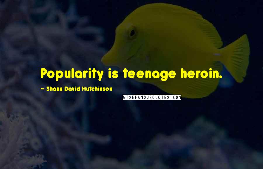 Shaun David Hutchinson Quotes: Popularity is teenage heroin.