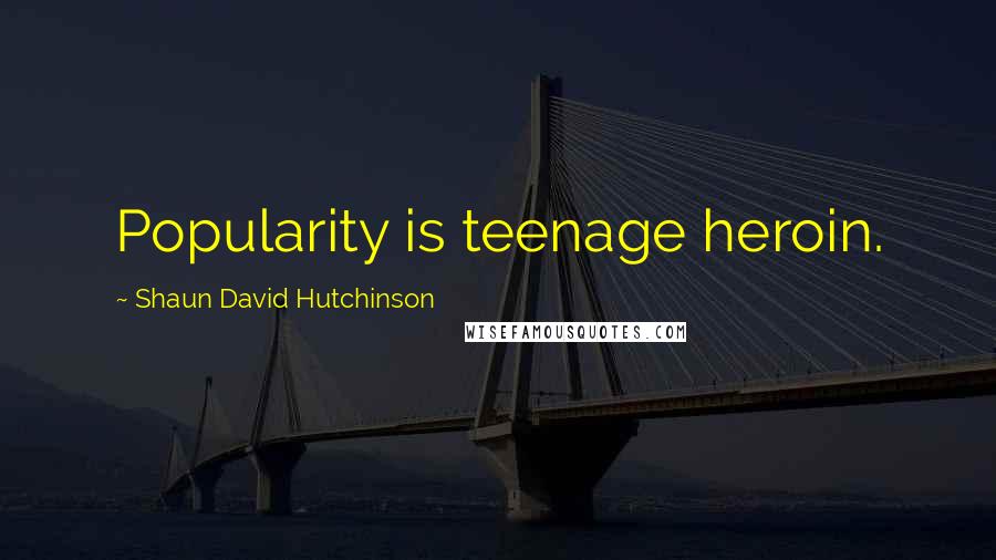 Shaun David Hutchinson Quotes: Popularity is teenage heroin.