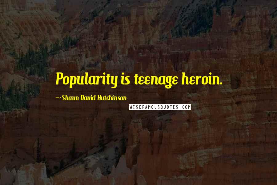 Shaun David Hutchinson Quotes: Popularity is teenage heroin.