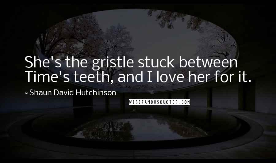 Shaun David Hutchinson Quotes: She's the gristle stuck between Time's teeth, and I love her for it.