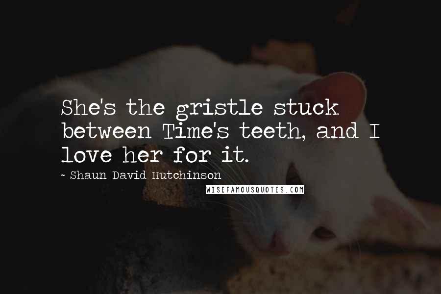 Shaun David Hutchinson Quotes: She's the gristle stuck between Time's teeth, and I love her for it.