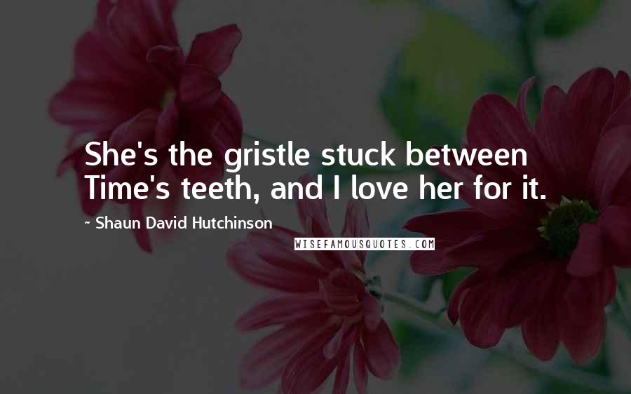 Shaun David Hutchinson Quotes: She's the gristle stuck between Time's teeth, and I love her for it.