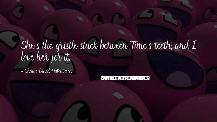 Shaun David Hutchinson Quotes: She's the gristle stuck between Time's teeth, and I love her for it.