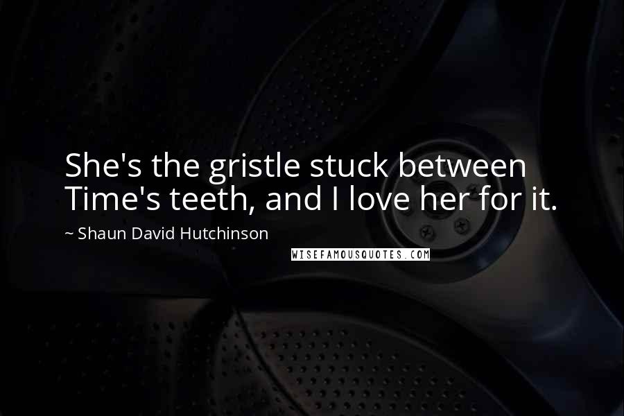 Shaun David Hutchinson Quotes: She's the gristle stuck between Time's teeth, and I love her for it.