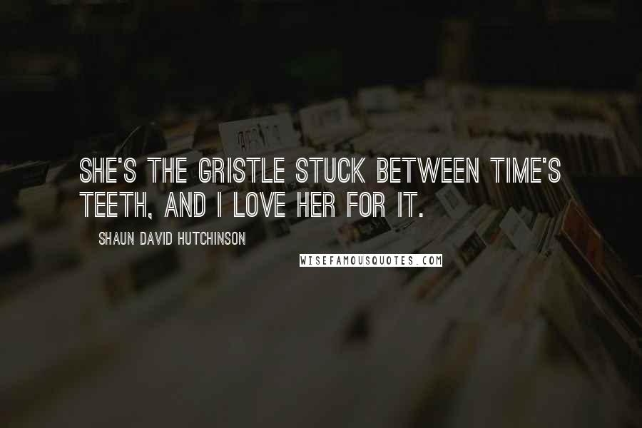 Shaun David Hutchinson Quotes: She's the gristle stuck between Time's teeth, and I love her for it.