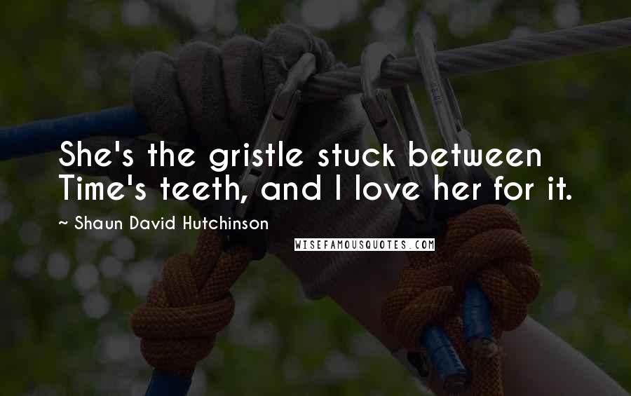 Shaun David Hutchinson Quotes: She's the gristle stuck between Time's teeth, and I love her for it.