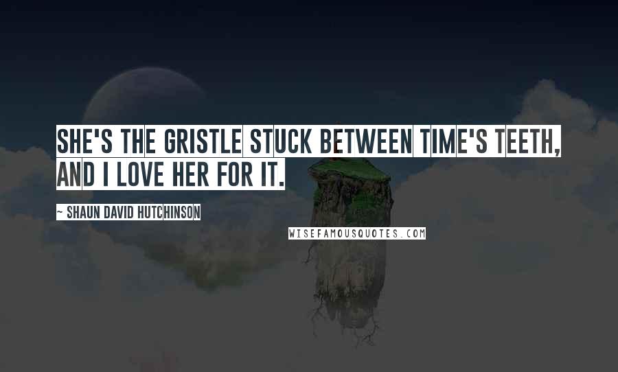 Shaun David Hutchinson Quotes: She's the gristle stuck between Time's teeth, and I love her for it.