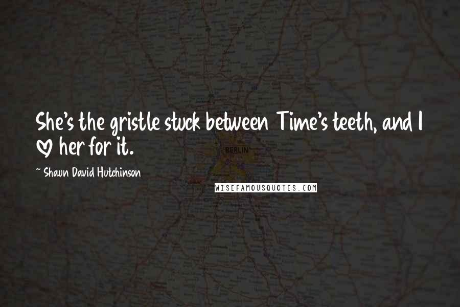 Shaun David Hutchinson Quotes: She's the gristle stuck between Time's teeth, and I love her for it.