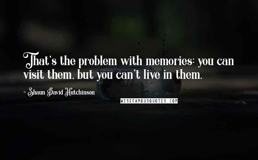 Shaun David Hutchinson Quotes: That's the problem with memories: you can visit them, but you can't live in them.