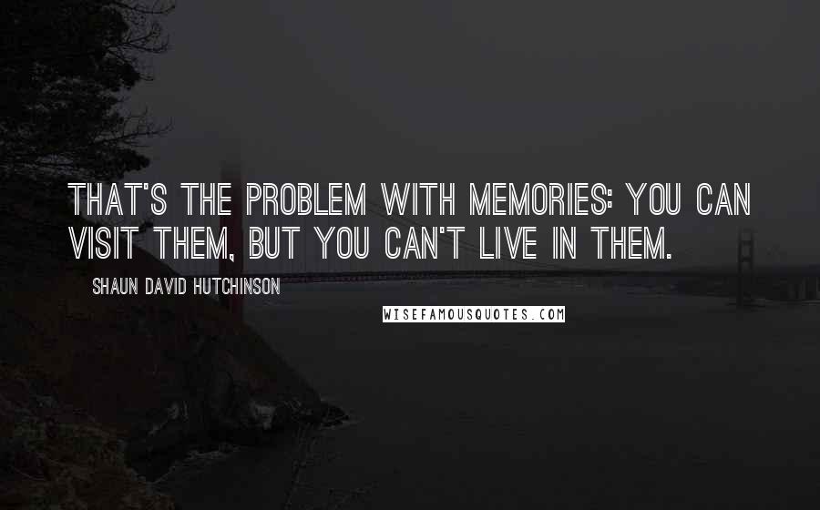 Shaun David Hutchinson Quotes: That's the problem with memories: you can visit them, but you can't live in them.
