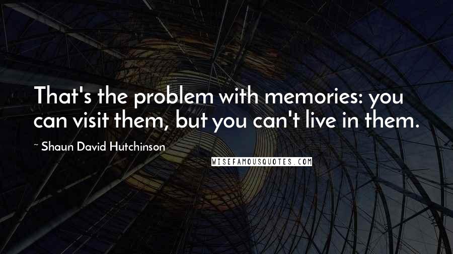 Shaun David Hutchinson Quotes: That's the problem with memories: you can visit them, but you can't live in them.