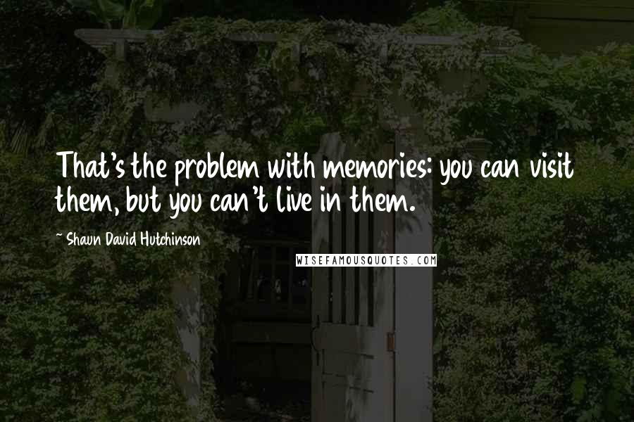 Shaun David Hutchinson Quotes: That's the problem with memories: you can visit them, but you can't live in them.