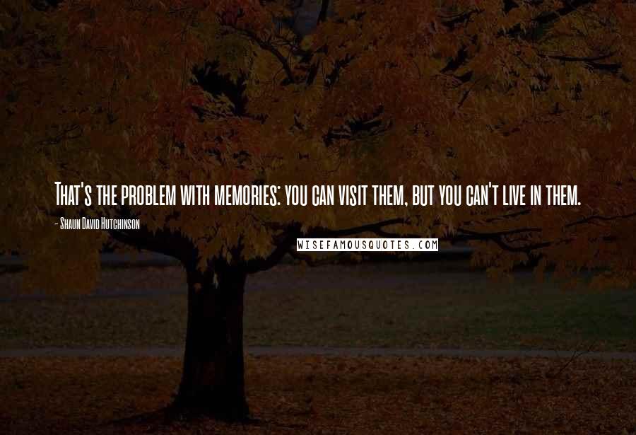 Shaun David Hutchinson Quotes: That's the problem with memories: you can visit them, but you can't live in them.