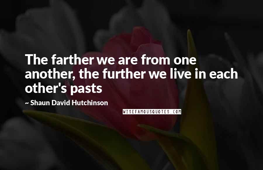Shaun David Hutchinson Quotes: The farther we are from one another, the further we live in each other's pasts