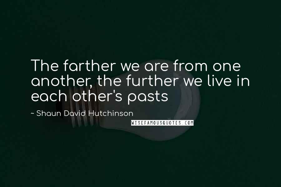 Shaun David Hutchinson Quotes: The farther we are from one another, the further we live in each other's pasts