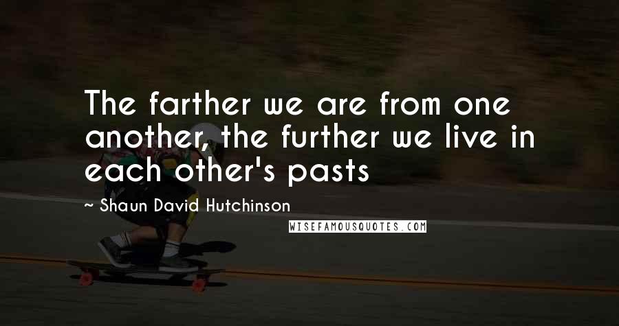 Shaun David Hutchinson Quotes: The farther we are from one another, the further we live in each other's pasts