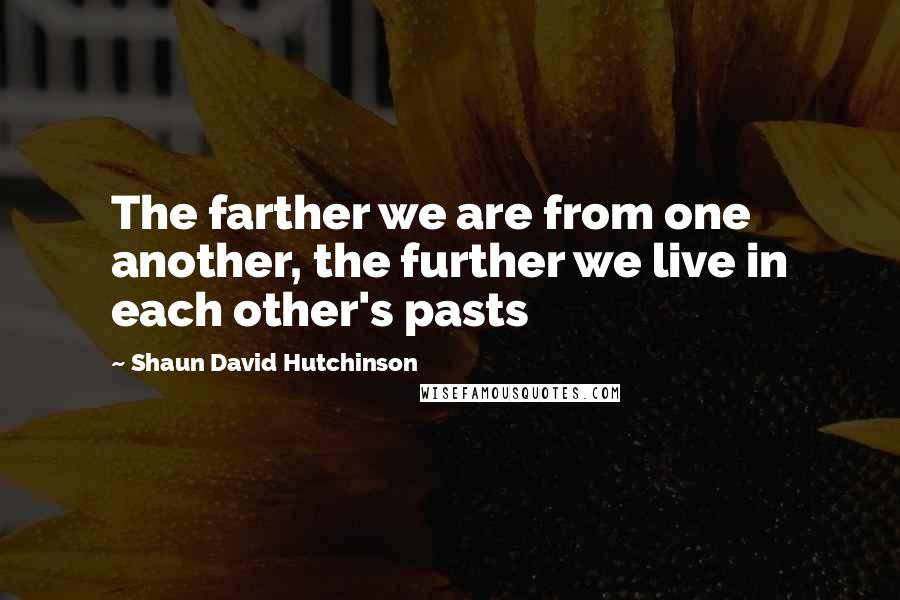 Shaun David Hutchinson Quotes: The farther we are from one another, the further we live in each other's pasts