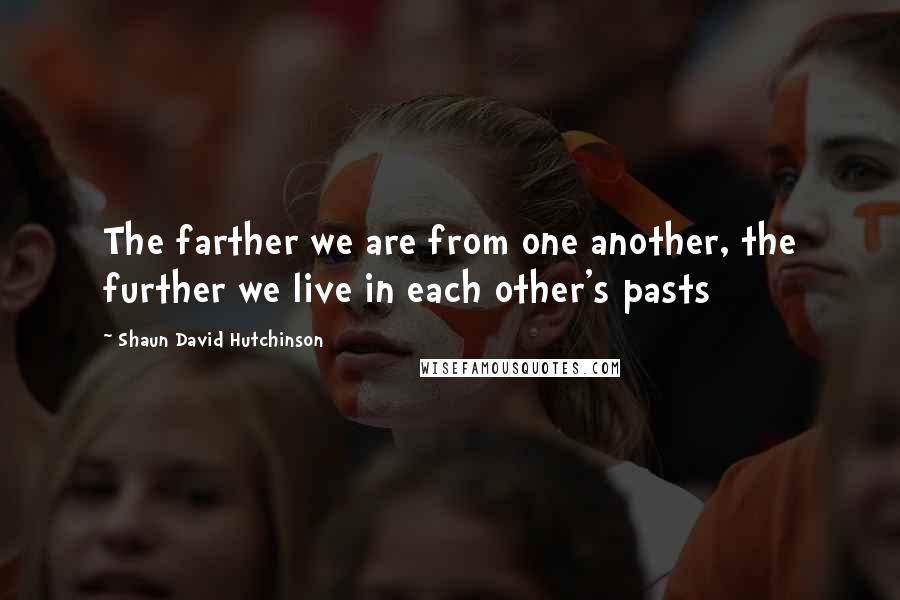 Shaun David Hutchinson Quotes: The farther we are from one another, the further we live in each other's pasts