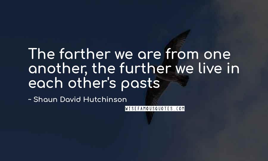 Shaun David Hutchinson Quotes: The farther we are from one another, the further we live in each other's pasts