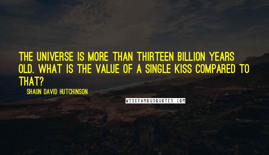 Shaun David Hutchinson Quotes: The universe is more than thirteen billion years old. What is the value of a single kiss compared to that?
