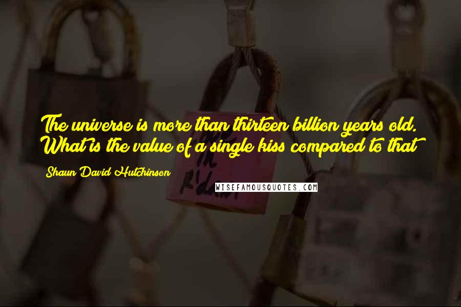 Shaun David Hutchinson Quotes: The universe is more than thirteen billion years old. What is the value of a single kiss compared to that?