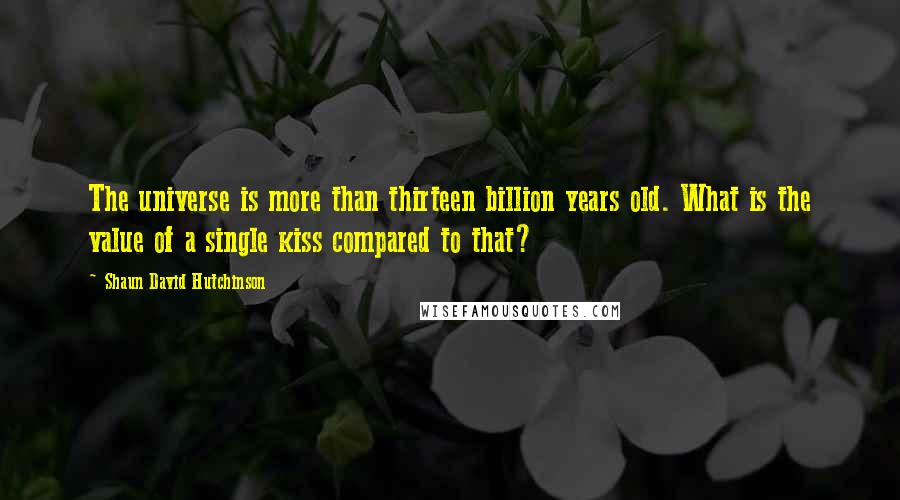 Shaun David Hutchinson Quotes: The universe is more than thirteen billion years old. What is the value of a single kiss compared to that?