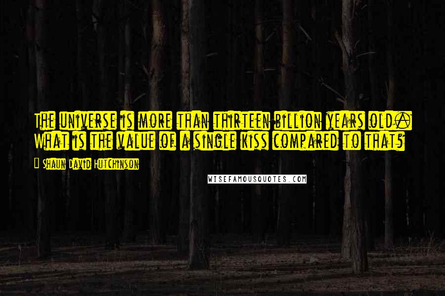 Shaun David Hutchinson Quotes: The universe is more than thirteen billion years old. What is the value of a single kiss compared to that?