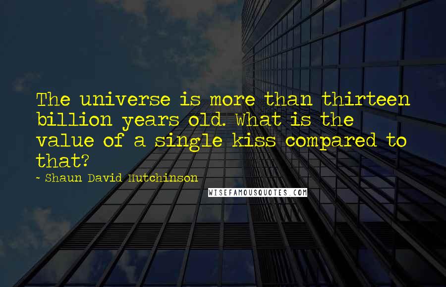 Shaun David Hutchinson Quotes: The universe is more than thirteen billion years old. What is the value of a single kiss compared to that?