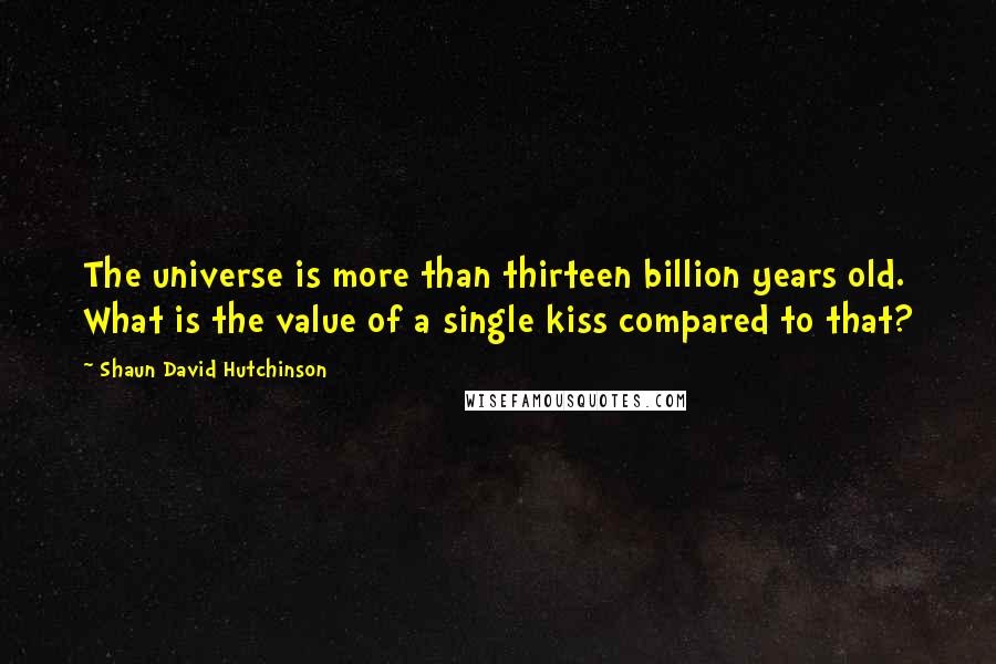 Shaun David Hutchinson Quotes: The universe is more than thirteen billion years old. What is the value of a single kiss compared to that?