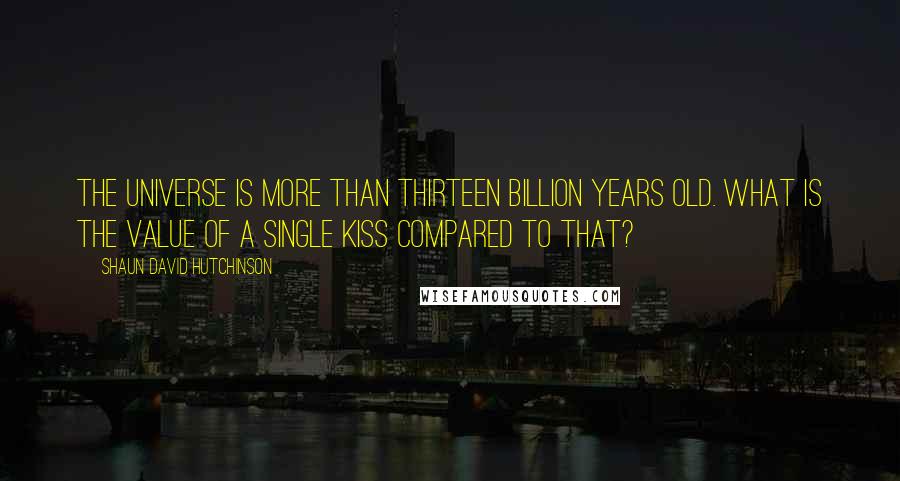 Shaun David Hutchinson Quotes: The universe is more than thirteen billion years old. What is the value of a single kiss compared to that?