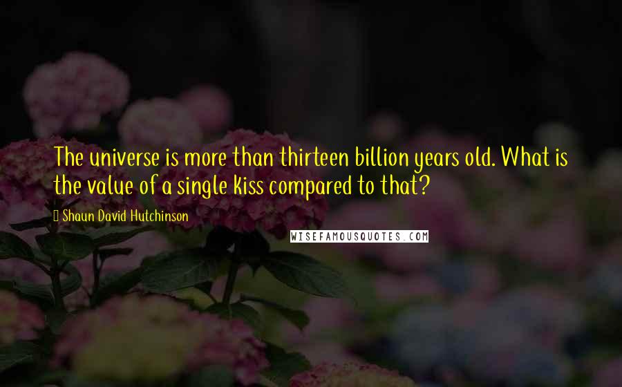 Shaun David Hutchinson Quotes: The universe is more than thirteen billion years old. What is the value of a single kiss compared to that?