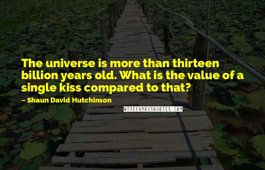 Shaun David Hutchinson Quotes: The universe is more than thirteen billion years old. What is the value of a single kiss compared to that?