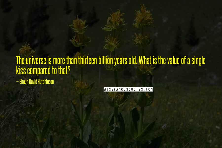 Shaun David Hutchinson Quotes: The universe is more than thirteen billion years old. What is the value of a single kiss compared to that?